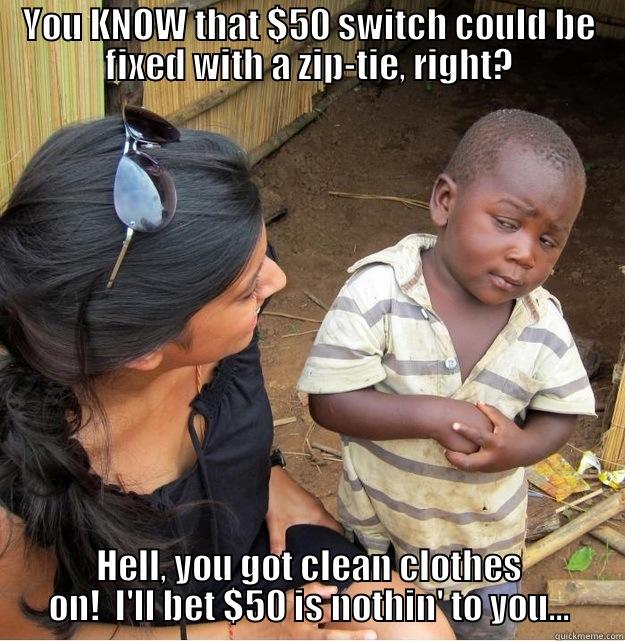 YOU KNOW THAT $50 SWITCH COULD BE FIXED WITH A ZIP-TIE, RIGHT? HELL, YOU GOT CLEAN CLOTHES ON!  I'LL BET $50 IS NOTHIN' TO YOU... Skeptical Third World Kid