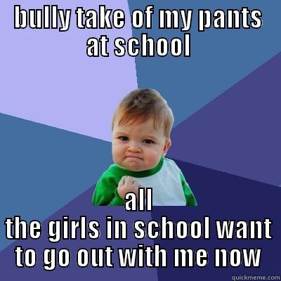 BULLY TAKE OF MY PANTS AT SCHOOL ALL THE GIRLS IN SCHOOL WANT TO GO OUT WITH ME NOW Success Kid