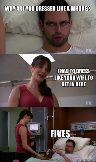 Why are you dressed like a whore? I had to dress like your wife to get in here Fives - Why are you dressed like a whore? I had to dress like your wife to get in here Fives  Misc