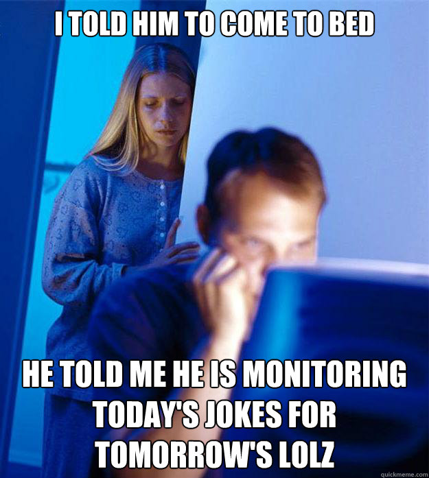 i told him to come to bed he told me he is monitoring today's jokes for tomorrow's lolz  Redditors Wife