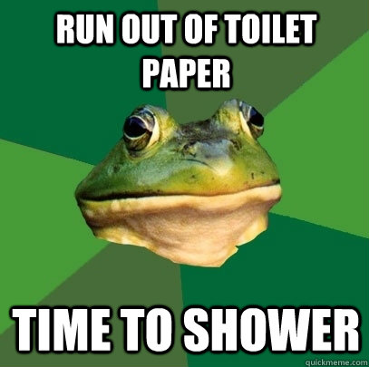Run out of toilet paper time to shower  Foul Bachelor Frog