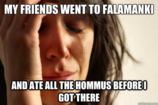 My friends went to Falamanki And ate all the hommus before I got there  First World Problems