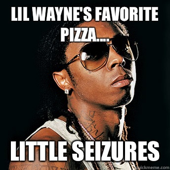 Lil Wayne's favorite pizza.... Little Seizures  - Lil Wayne's favorite pizza.... Little Seizures   Scumbag Lil Wayne