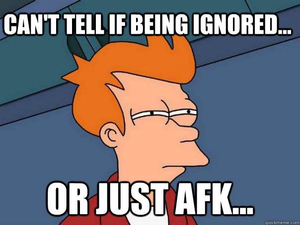 Can't tell if being ignored... Or just AFK...  Futurama Fry