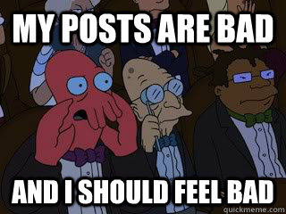 My posts are bad and I should feel bad  Bad Zoidberg
