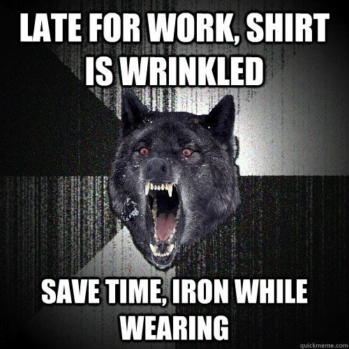 late for work, shirt is wrinkled save time, iron while wearing  Insanity Wolf
