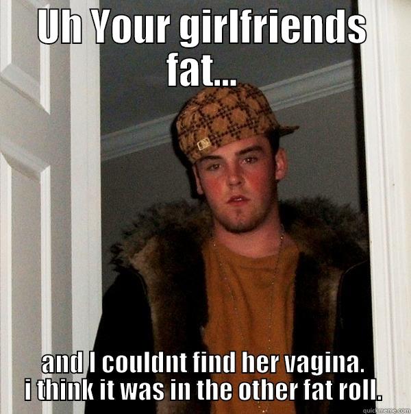 UH YOUR GIRLFRIENDS FAT... AND I COULDNT FIND HER VAGINA. I THINK IT WAS IN THE OTHER FAT ROLL. Scumbag Steve