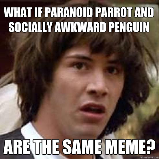 What if Paranoid Parrot and Socially awkward penguin Are the same meme? - What if Paranoid Parrot and Socially awkward penguin Are the same meme?  conspiracy keanu