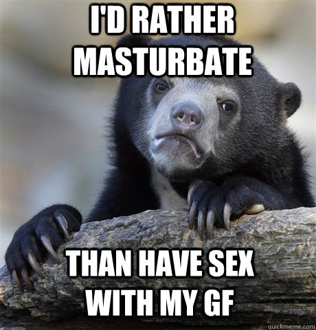 I'd rather masturbate than have sex with my gf  Confession Bear