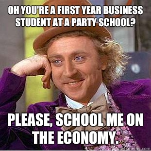 Oh you're a first year business student at a party school? Please, school me on the economy.   Condescending Wonka