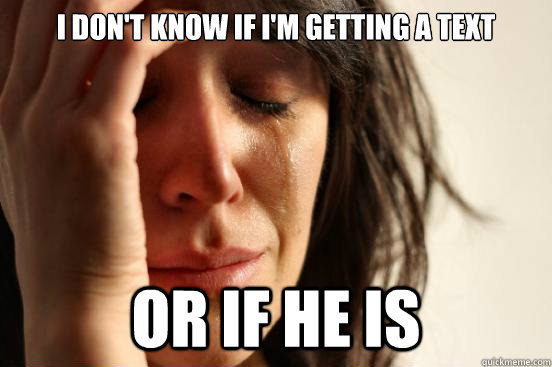 I don't know if i'm getting a text or if he is  First World Problems