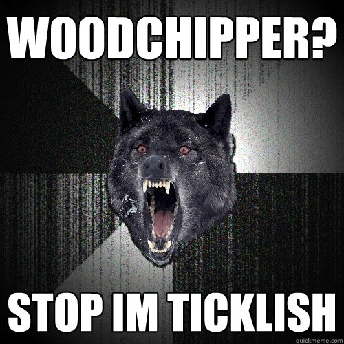 woodchipper? stop im ticklish  Insanity Wolf