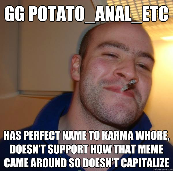 GG Potato_Anal_ETC has perfect name to karma whore, doesn't support how that meme came around so doesn't capitalize  - GG Potato_Anal_ETC has perfect name to karma whore, doesn't support how that meme came around so doesn't capitalize   Misc