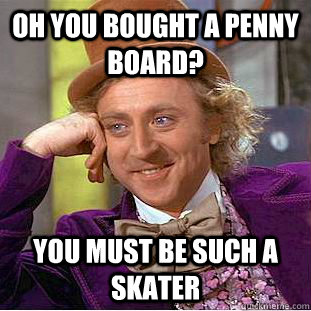 Oh you bought a Penny Board? You must be such a skater  Condescending Wonka