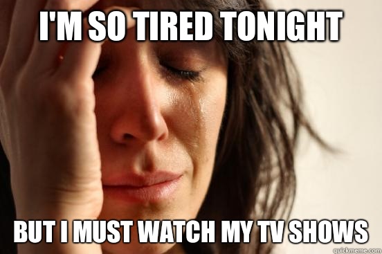 I'm so tired tonight But I must watch my TV shows  First World Problems