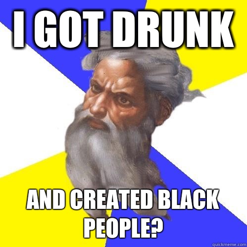 I got drunk And created black people?  Advice God