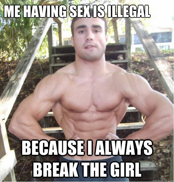me having sex is illegal  because i always break the girl - me having sex is illegal  because i always break the girl  Muscle Head Mike