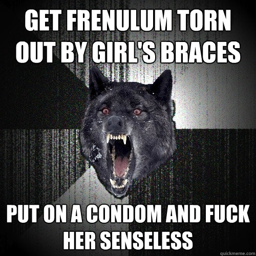get frenulum torn out by girl's braces put on a condom and fuck her senseless  Insanity Wolf