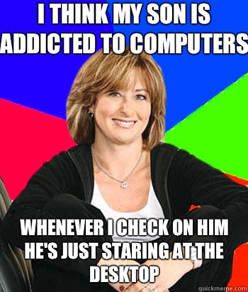 I think my son is addicted to computers Whenever I check on him he's just staring at the desktop  Sheltering Suburban Mom
