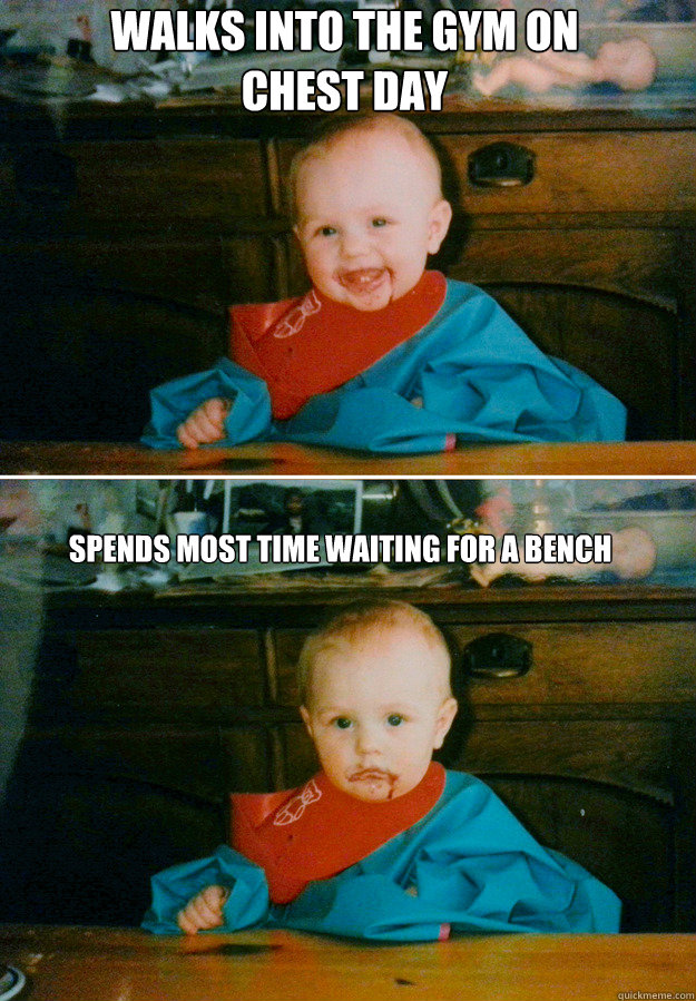 Walks into the gym on Chest Day Spends most time waiting for a bench - Walks into the gym on Chest Day Spends most time waiting for a bench  Happy then sad baby