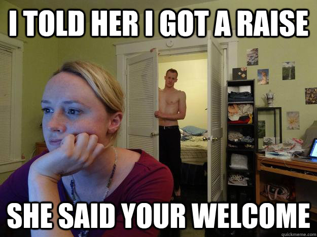 I told her i got a raise she said your welcome - I told her i got a raise she said your welcome  Redditors Husband