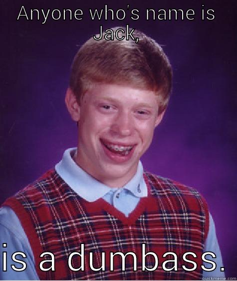 ANYONE WHO'S NAME IS JACK,  IS A DUMBASS. Bad Luck Brian