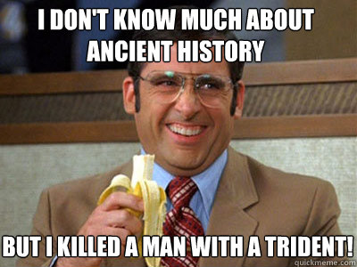 I don't know much about ancient history but i killed a man with a trident!  Brick Tamland