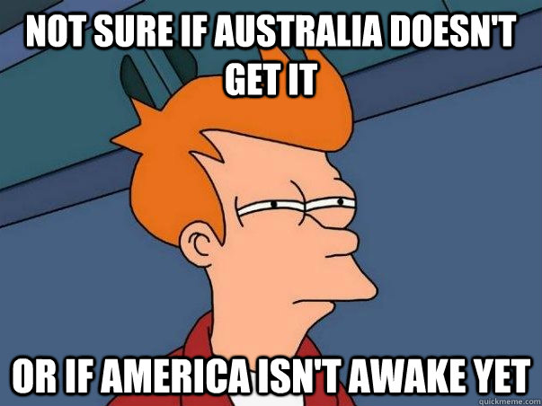 Not sure if Australia doesn't get it  or if America isn't awake yet  Not sure if deaf