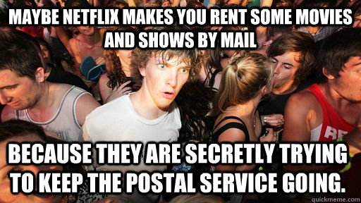 Maybe Netflix makes you rent some movies and shows by mail Because they are secretly trying to keep the postal service going. - Maybe Netflix makes you rent some movies and shows by mail Because they are secretly trying to keep the postal service going.  Sudden Clarity Clarence