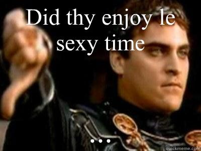 Did thy enjoy le sexy time ...  Downvoting Roman