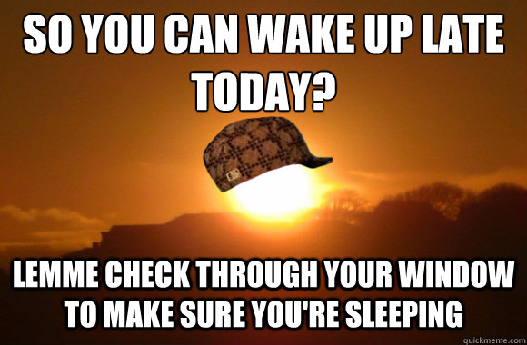 So you can wake up late today? Lemme check through your window to make sure you're sleeping - So you can wake up late today? Lemme check through your window to make sure you're sleeping  Scumbag Sun