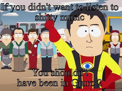 IF YOU DIDN'T WANT TO LISTEN TO SHITTY MUSIC YOU SHOULDN'T HAVE BEEN IN GJURO 2 Captain Hindsight