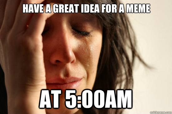 Have a great idea for a meme at 5:00am  First World Problems