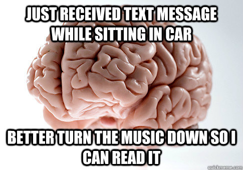 Just received text message while sitting in car Better turn the music down so I can read it  Scumbag Brain