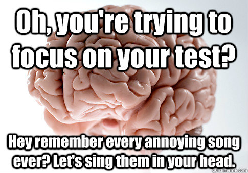 Oh, you're trying to focus on your test? Hey remember every annoying song ever? Let's sing them in your head.  Scumbag Brain