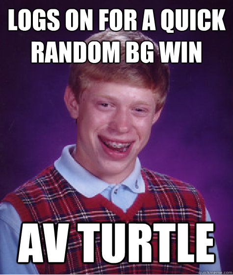 logs on for a quick Random bg win av turtle  Bad Luck Brian