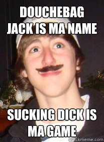 douchebag jack is ma name sucking dick is ma game  