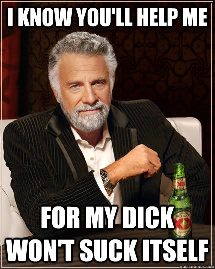 I know you'll help me for my dick won't suck itself - I know you'll help me for my dick won't suck itself  The Most Interesting Man In The World