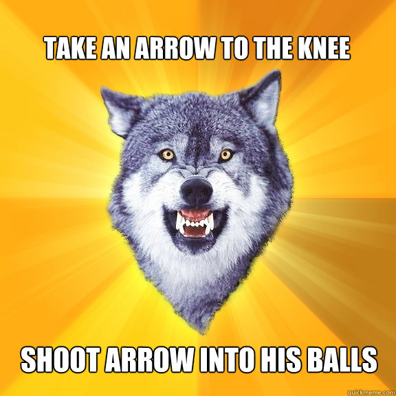 Take an arrow to the knee shoot arrow into his balls  Courage Wolf
