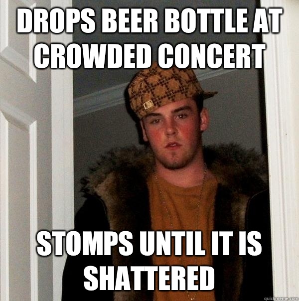 Drops beer bottle at crowded concert Stomps until it is shattered  Scumbag Steve