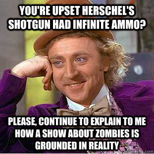 You're upset herschel's shotgun had infinite ammo? please, continue to explain to me how a show about zombies is grounded in reality - You're upset herschel's shotgun had infinite ammo? please, continue to explain to me how a show about zombies is grounded in reality  Condescending Wonka