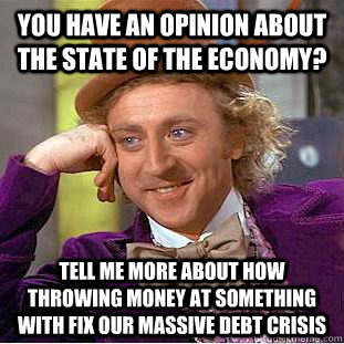 You have an opinion about the state of the economy? Tell me more about how throwing money at something with fix our massive debt crisis  Condescending Wonka