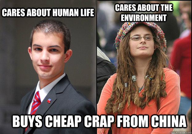 cares about human life cares about the environment buys cheap crap from china - cares about human life cares about the environment buys cheap crap from china  College Liberal Vs College Conservative