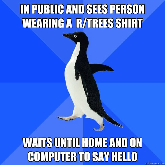 in public and sees person wearing a  r/trees shirt waits until home and on computer to say hello  Socially Awkward Penguin