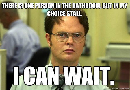 There is one person in the bathroom, but in my choice stall. I can wait.  Schrute