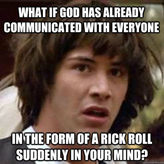 What if God has already communicated with everyone in the form of a Rick Roll suddenly in your mind? - What if God has already communicated with everyone in the form of a Rick Roll suddenly in your mind?  conspiracy keanu
