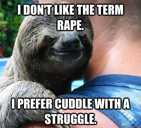 I don't like the term rape. i prefer cuddle with a struggle. - I don't like the term rape. i prefer cuddle with a struggle.  Suspiciously Evil Sloth