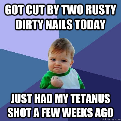 Got cut by two rusty dirty nails today just had my tetanus shot a few weeks ago - Got cut by two rusty dirty nails today just had my tetanus shot a few weeks ago  Success Kid