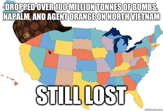 Dropped over 100 million tonnes of bombs, napalm, and agent orange on North Vietnam Still lost  Scumbag USA