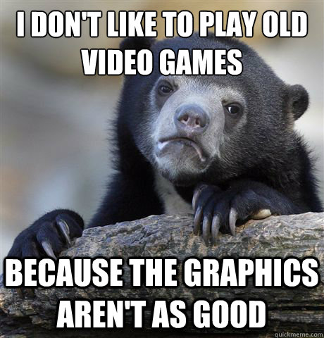I don't like to play old video games because the graphics aren't as good  Confession Bear
